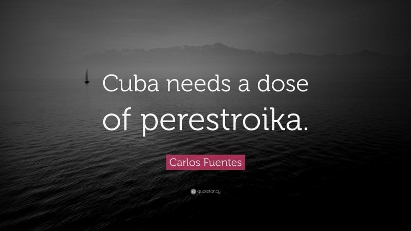 Carlos Fuentes Quote: “Cuba needs a dose of perestroika.”