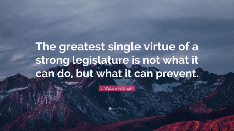 J. William Fulbright Quote: “The greatest single virtue of a strong legislature is not what it can do, but what it can prevent.”
