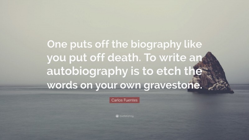 Carlos Fuentes Quote: “One puts off the biography like you put off death. To write an autobiography is to etch the words on your own gravestone.”