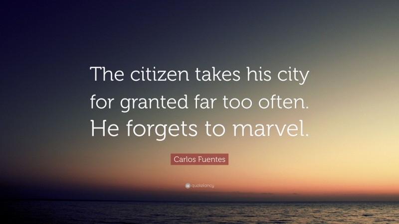 Carlos Fuentes Quote: “The citizen takes his city for granted far too often. He forgets to marvel.”