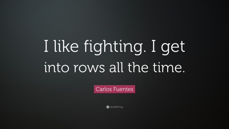 Carlos Fuentes Quote: “I like fighting. I get into rows all the time.”