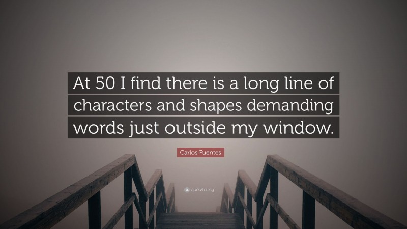 Carlos Fuentes Quote: “At 50 I find there is a long line of characters and shapes demanding words just outside my window.”