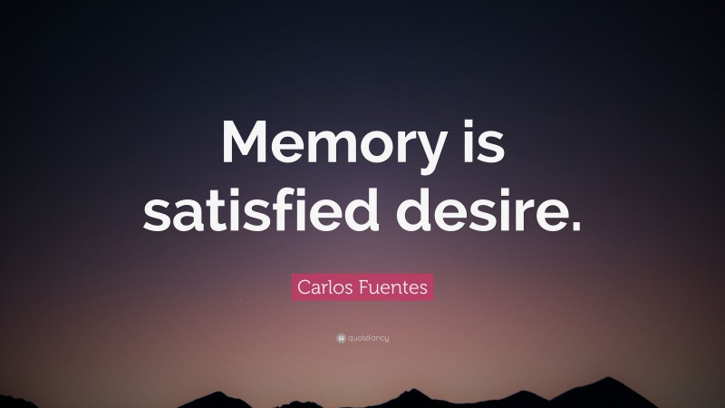Carlos Fuentes Quote: “Memory is satisfied desire.”