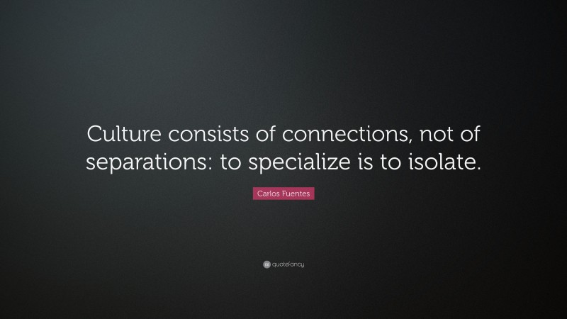 Carlos Fuentes Quote: “Culture consists of connections, not of separations: to specialize is to isolate.”