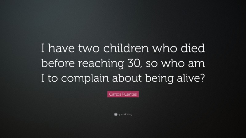 Carlos Fuentes Quote: “I have two children who died before reaching 30, so who am I to complain about being alive?”