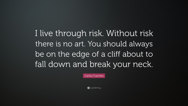 Carlos Fuentes Quote: “I live through risk. Without risk there is no art. You should always be on the edge of a cliff about to fall down and break your neck.”
