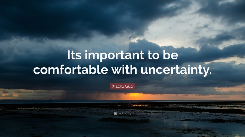 Xiaolu Guo Quote: “Its important to be comfortable with uncertainty.”