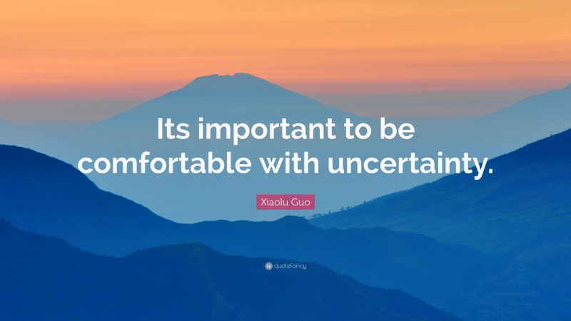 Xiaolu Guo Quote: “Its important to be comfortable with uncertainty.”