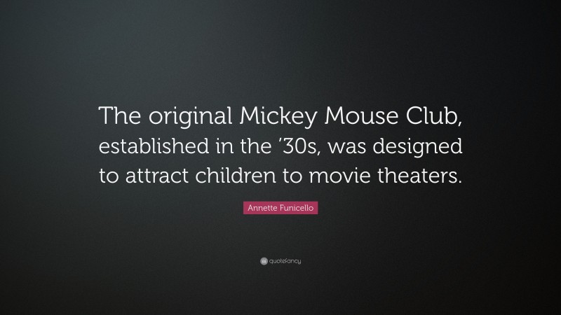 Annette Funicello Quote: “The original Mickey Mouse Club, established in the ’30s, was designed to attract children to movie theaters.”