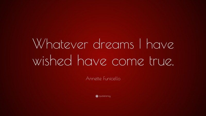 Annette Funicello Quote: “Whatever dreams I have wished have come true.”
