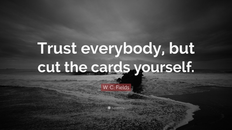 W. C. Fields Quote: “Trust everybody, but cut the cards yourself.”