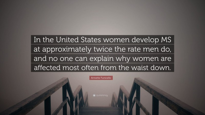 Annette Funicello Quote: “In the United States women develop MS at approximately twice the rate men do, and no one can explain why women are affected most often from the waist down.”