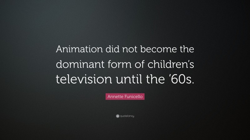 Annette Funicello Quote: “Animation did not become the dominant form of children’s television until the ’60s.”