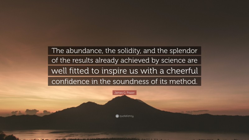 James G. Frazer Quote: “The abundance, the solidity, and the splendor of the results already achieved by science are well fitted to inspire us with a cheerful confidence in the soundness of its method.”
