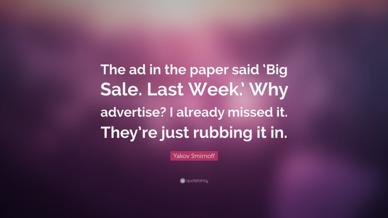Yakov Smirnoff Quote: “The ad in the paper said ‘Big Sale. Last Week.’ Why advertise? I already missed it. They’re just rubbing it in.”
