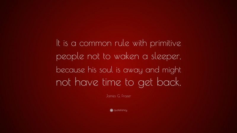 James G. Frazer Quote: “It is a common rule with primitive people not to waken a sleeper, because his soul is away and might not have time to get back.”