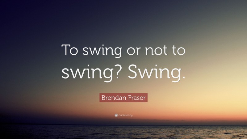 Brendan Fraser Quote: “To swing or not to swing? Swing.”