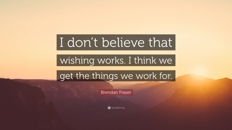 Brendan Fraser Quote: “I don’t believe that wishing works. I think we get the things we work for.”