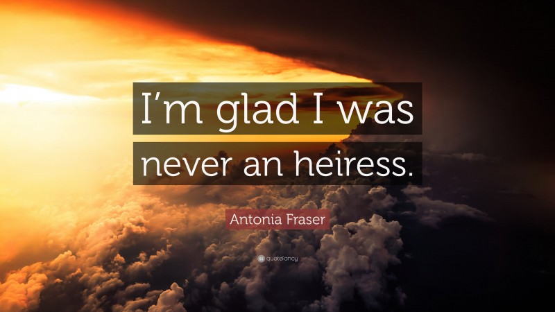 Antonia Fraser Quote: “I’m glad I was never an heiress.”