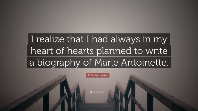 Antonia Fraser Quote: “I realize that I had always in my heart of hearts planned to write a biography of Marie Antoinette.”