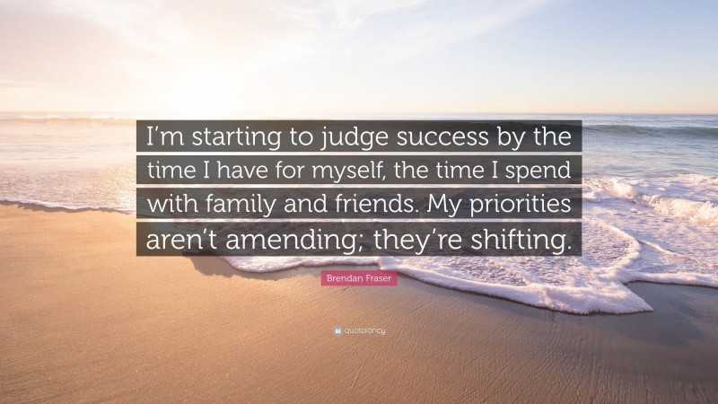 Brendan Fraser Quote: “I’m starting to judge success by the time I have for myself, the time I spend with family and friends. My priorities aren’t amending; they’re shifting.”
