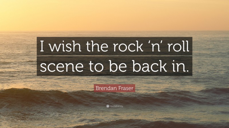 Brendan Fraser Quote: “I wish the rock ‘n’ roll scene to be back in.”