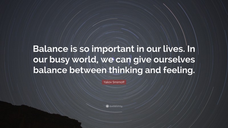 Yakov Smirnoff Quote: “Balance is so important in our lives. In our busy world, we can give ourselves balance between thinking and feeling.”