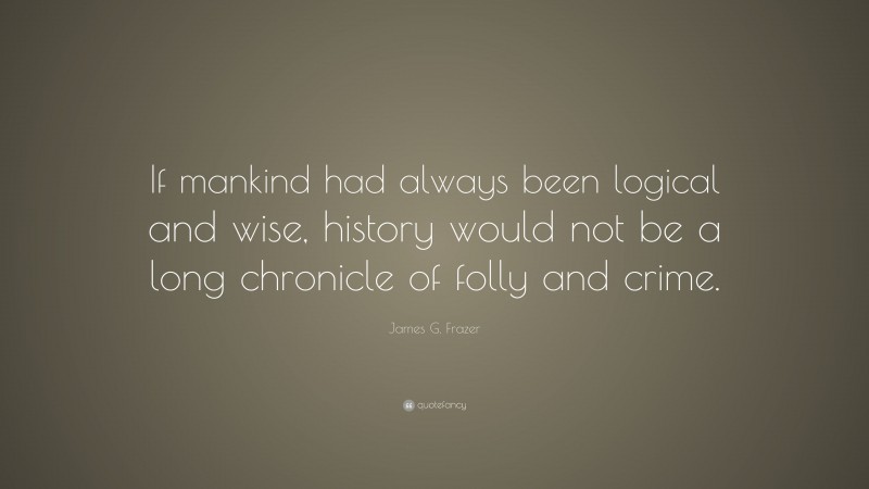 James G. Frazer Quote: “If mankind had always been logical and wise, history would not be a long chronicle of folly and crime.”