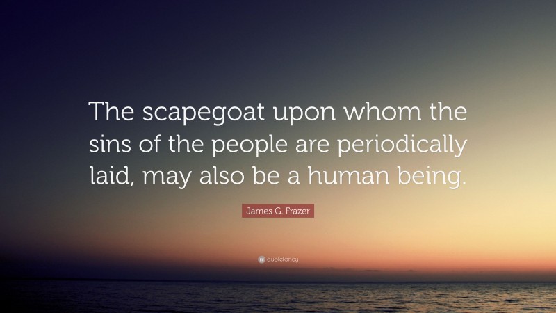 James G. Frazer Quote: “The scapegoat upon whom the sins of the people are periodically laid, may also be a human being.”