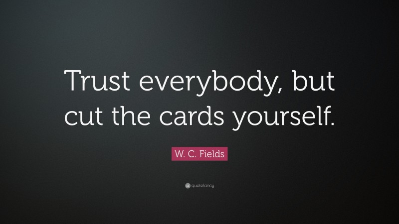W. C. Fields Quote: “Trust everybody, but cut the cards yourself.”