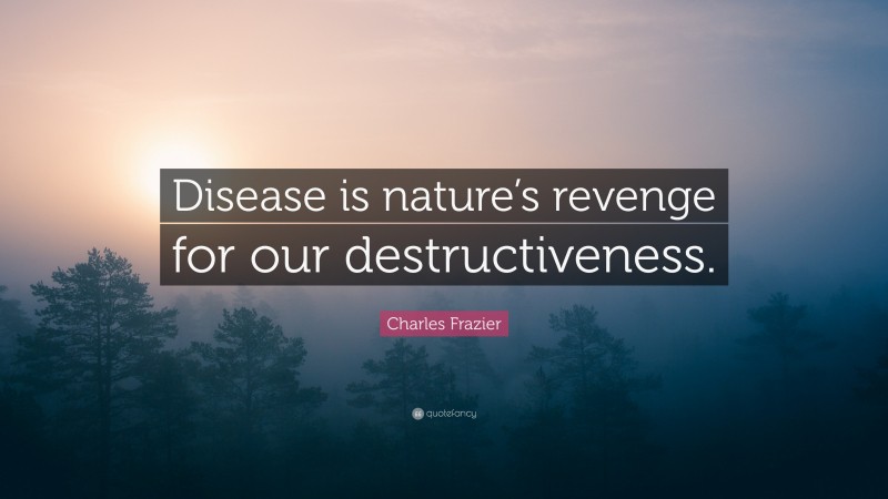 Charles Frazier Quote: “Disease is nature’s revenge for our destructiveness.”