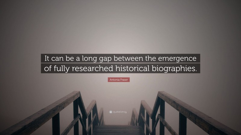 Antonia Fraser Quote: “It can be a long gap between the emergence of fully researched historical biographies.”