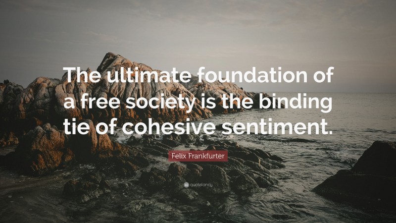 Felix Frankfurter Quote: “The ultimate foundation of a free society is the binding tie of cohesive sentiment.”