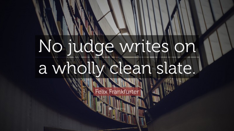 Felix Frankfurter Quote: “No judge writes on a wholly clean slate.”