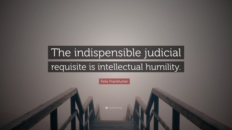 Felix Frankfurter Quote: “The indispensible judicial requisite is intellectual humility.”