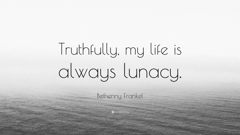 Bethenny Frankel Quote: “Truthfully, my life is always lunacy.”