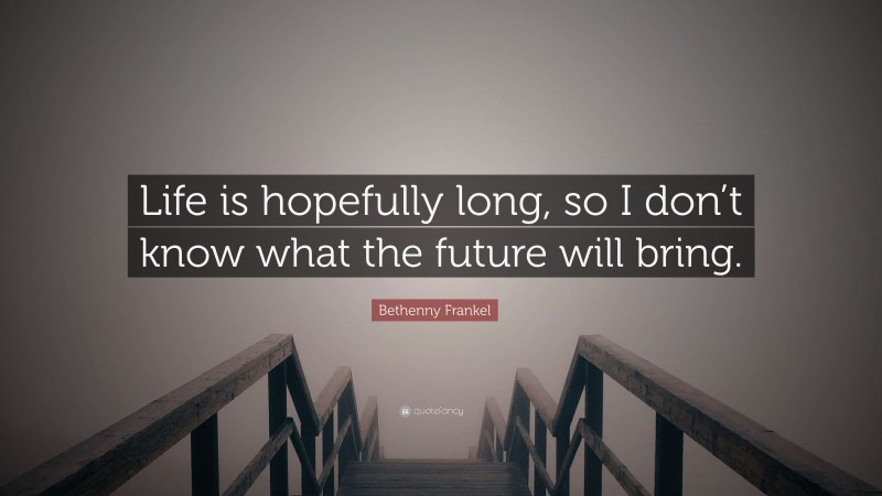 Bethenny Frankel Quote: “Life is hopefully long, so I don’t know what the future will bring.”