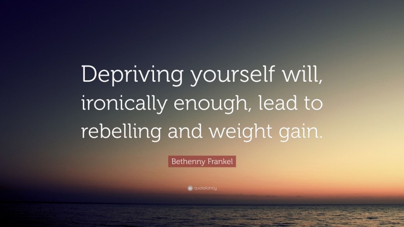 Bethenny Frankel Quote: “Depriving yourself will, ironically enough, lead to rebelling and weight gain.”