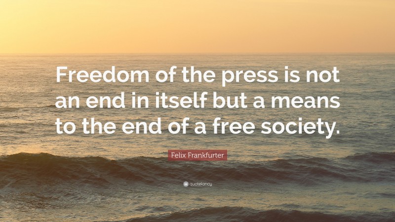 Felix Frankfurter Quote: “Freedom of the press is not an end in itself but a means to the end of a free society.”
