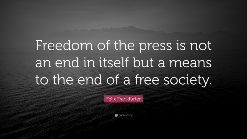 Felix Frankfurter Quote: “Freedom of the press is not an end in itself but a means to the end of a free society.”