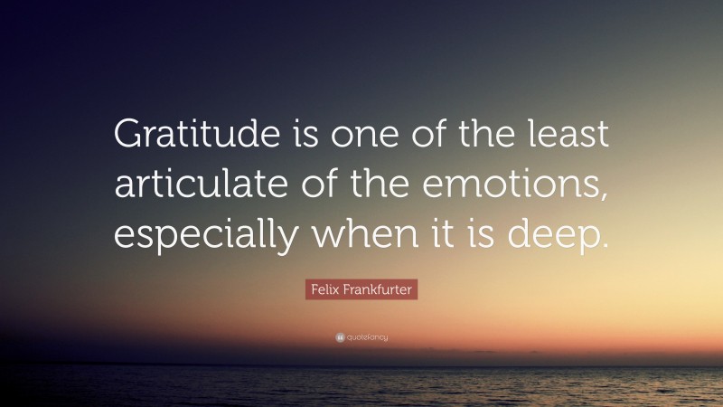 Felix Frankfurter Quote: “Gratitude is one of the least articulate of the emotions, especially when it is deep.”