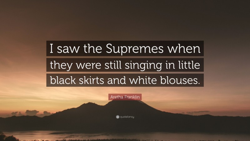 Aretha Franklin Quote: “I saw the Supremes when they were still singing in little black skirts and white blouses.”