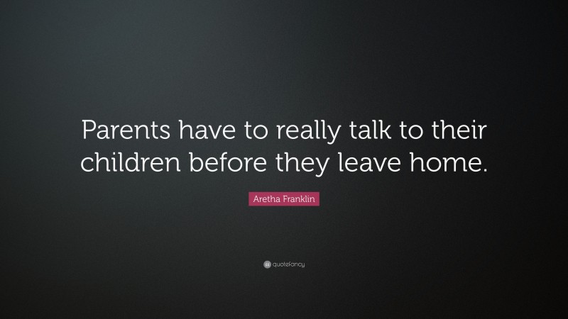 Aretha Franklin Quote: “Parents have to really talk to their children before they leave home.”