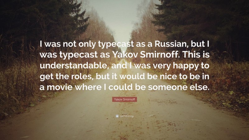 Yakov Smirnoff Quote: “I was not only typecast as a Russian, but I was typecast as Yakov Smirnoff. This is understandable, and I was very happy to get the roles, but it would be nice to be in a movie where I could be someone else.”