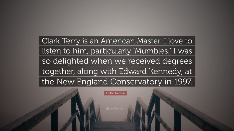 Aretha Franklin Quote: “Clark Terry is an American Master. I love to listen to him, particularly ‘Mumbles.’ I was so delighted when we received degrees together, along with Edward Kennedy, at the New England Conservatory in 1997.”
