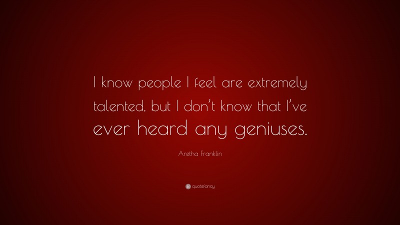 Aretha Franklin Quote: “I know people I feel are extremely talented, but I don’t know that I’ve ever heard any geniuses.”