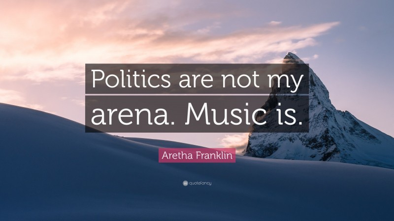 Aretha Franklin Quote: “Politics are not my arena. Music is.”