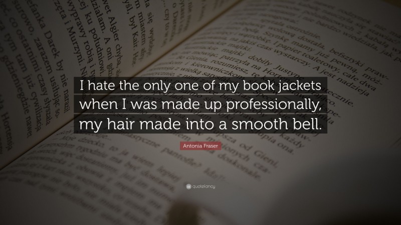 Antonia Fraser Quote: “I hate the only one of my book jackets when I was made up professionally, my hair made into a smooth bell.”