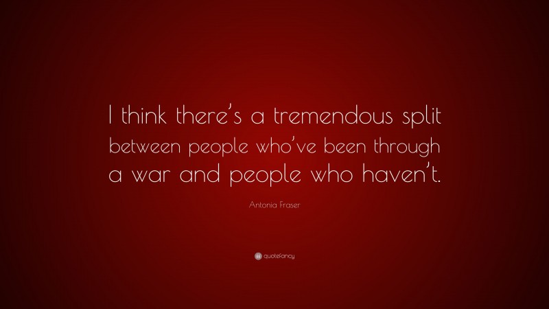 Antonia Fraser Quote: “I think there’s a tremendous split between people who’ve been through a war and people who haven’t.”