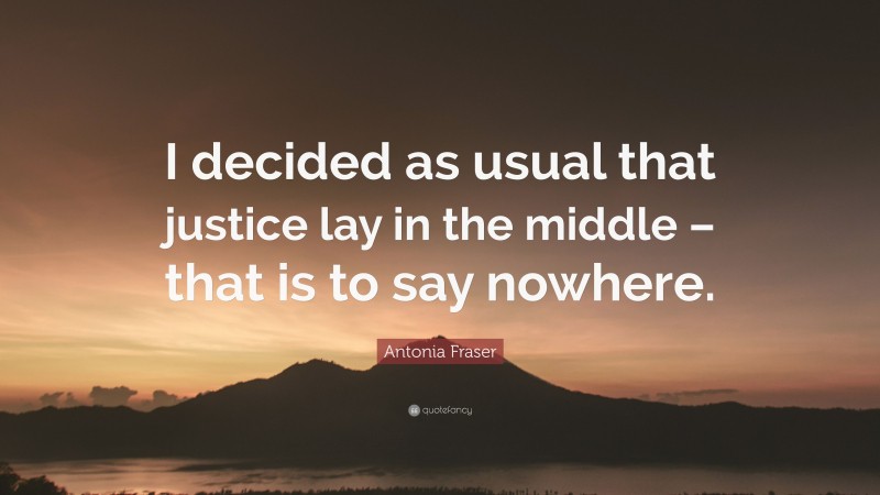 Antonia Fraser Quote: “I decided as usual that justice lay in the middle – that is to say nowhere.”